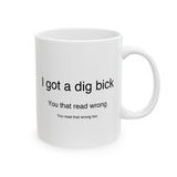 I Got A Dig Bick You Read That Wrong | Funny, Novelty, Humor, Coffee, Tea Cup | White Ceramic Novelty 11/15oz Mug