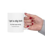 I Got A Dig Bick You Read That Wrong | Funny, Novelty, Humor, Coffee, Tea Cup | White Ceramic Novelty 11/15oz Mug